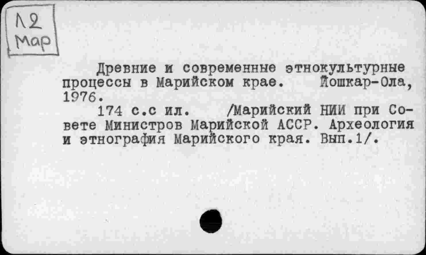 ﻿Древние и современные этнокультурные процессы в Марийском крае. Йошкар-Ола, 1976.
174 с.с ил. /Марийский НИИ при Совете Министров Марийской АССР. Археология и этнография Марийского края. Вып.1/.